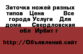 Заточка ножей разных типов › Цена ­ 200 - Все города Услуги » Для дома   . Свердловская обл.,Ирбит г.